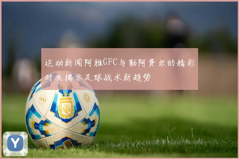 运动新闻阿雅GFC与勒阿费尔的精彩对决揭示足球战术新趋势