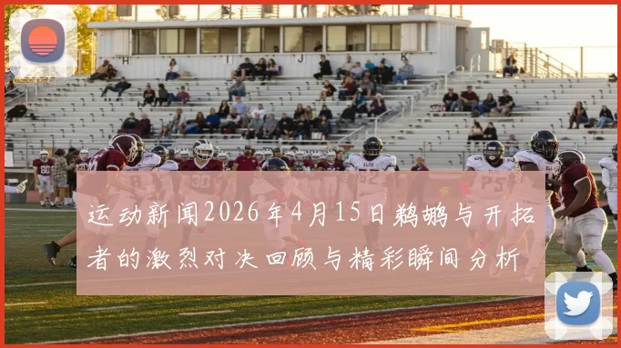 运动新闻2026年4月15日鹈鹕与开拓者的激烈对决回顾与精彩瞬间分析