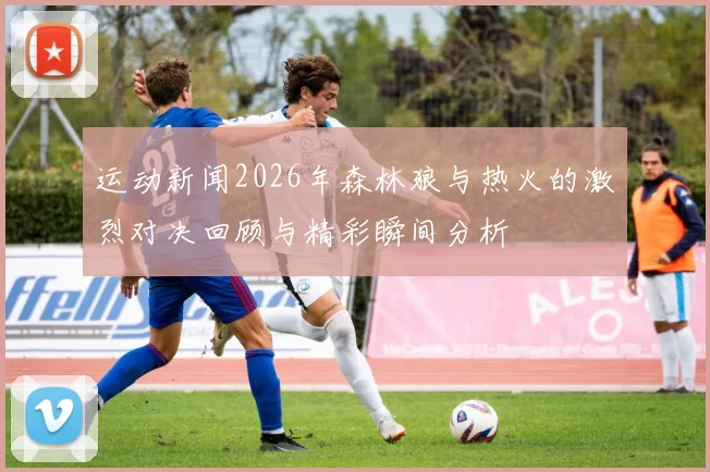 运动新闻2026年森林狼与热火的激烈对决回顾与精彩瞬间分析