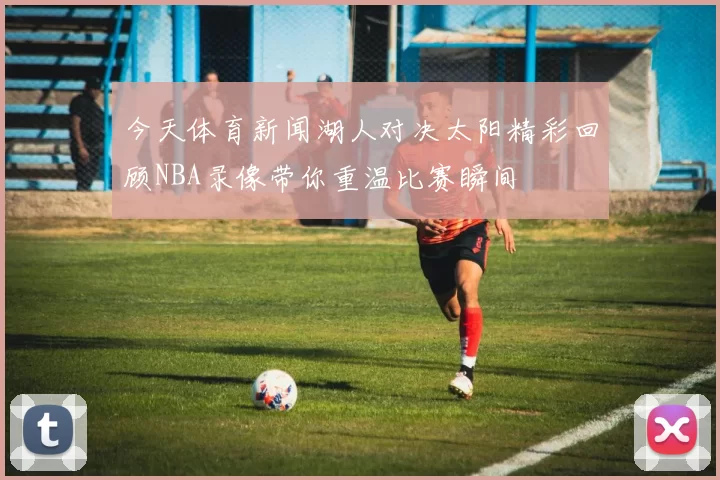 今天体育新闻湖人对决太阳精彩回顾NBA录像带你重温比赛瞬间