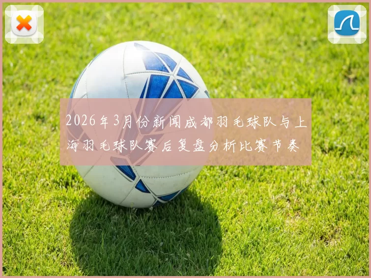 2026年3月份新闻成都羽毛球队与上海羽毛球队赛后复盘分析比赛节奏与战术对比