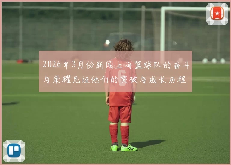 2026年3月份新闻上海篮球队的奋斗与荣耀见证他们的突破与成长历程