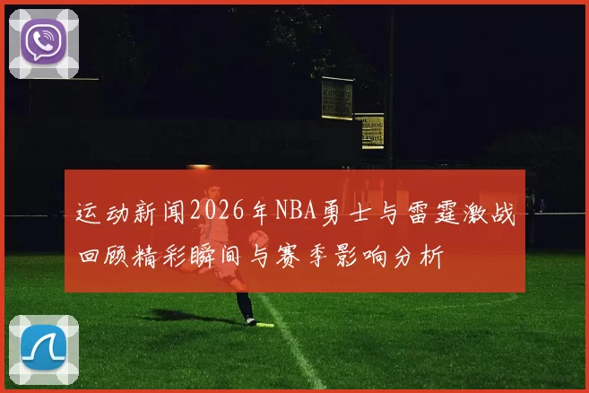 运动新闻2026年NBA勇士与雷霆激战回顾精彩瞬间与赛季影响分析