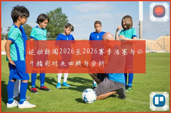 运动新闻2026至2026赛季活塞与公牛精彩对决回顾与分析